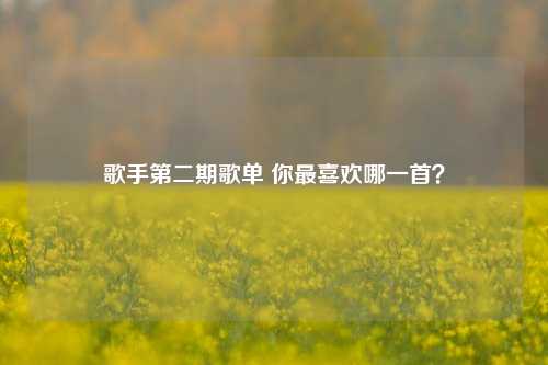 歌手第二期歌单 你最喜欢哪一首？