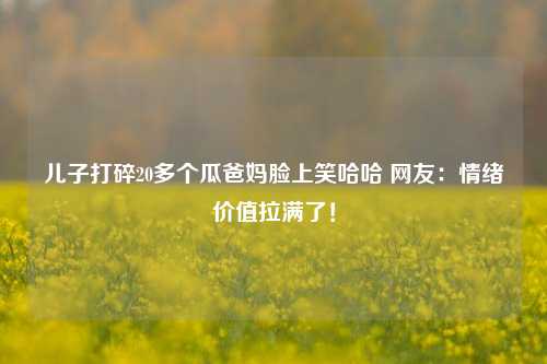 儿子打碎20多个瓜爸妈脸上笑哈哈 网友：情绪价值拉满了！