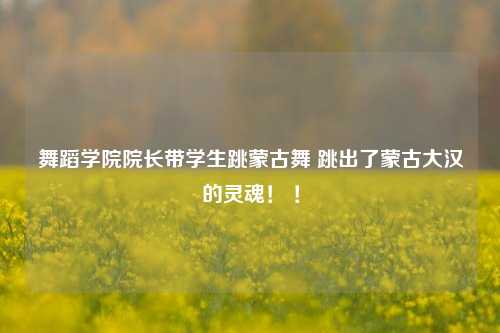 舞蹈学院院长带学生跳蒙古舞 跳出了蒙古大汉的灵魂！ ！