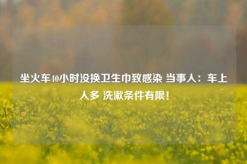 坐火车40小时没换卫生巾致感染 当事人：车上人多 洗漱条件有限！