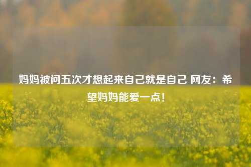 妈妈被问五次才想起来自己就是自己 网友：希望妈妈能爱一点！