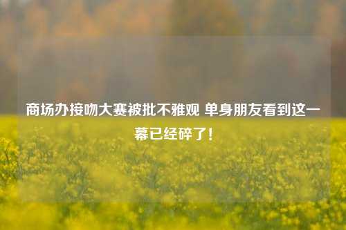 商场办接吻大赛被批不雅观 单身朋友看到这一幕已经碎了！