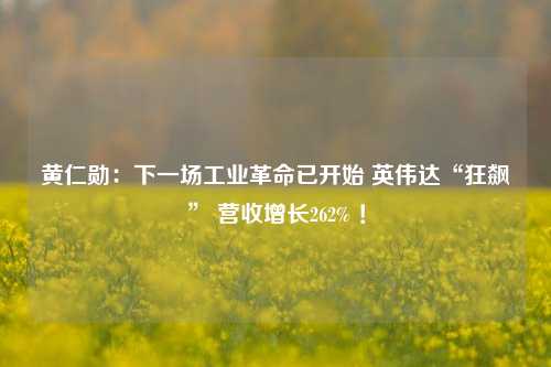 黄仁勋：下一场工业革命已开始 英伟达“狂飙” 营收增长262% ！