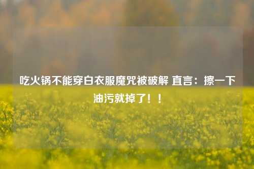 吃火锅不能穿白衣服魔咒被破解 直言：擦一下油污就掉了！！